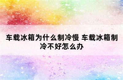 车载冰箱为什么制冷慢 车载冰箱制冷不好怎么办